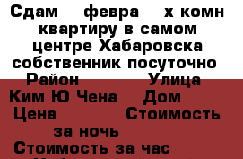 Сдам 19 февра 2- х комн квартиру в самом центре Хабаровска собственник посуточно › Район ­ 1 600 › Улица ­ Ким Ю Чена  › Дом ­ 63 › Цена ­ 1 600 › Стоимость за ночь ­ 1 600 › Стоимость за час ­ 100 - Хабаровский край, Хабаровск г. Недвижимость » Квартиры аренда посуточно   . Хабаровский край,Хабаровск г.